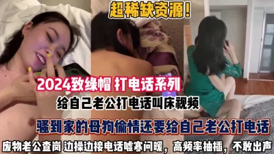 骚母狗给自己老公打电话叫床不敢呻吟（约她看简阶全集）