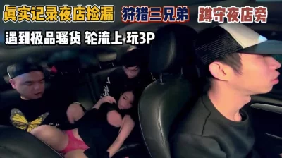 猎艳三兄弟蹲守店门口遇到骚货轮流操『完整版看简阶』